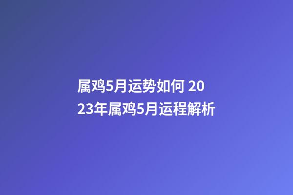 属鸡5月运势如何 2023年属鸡5月运程解析